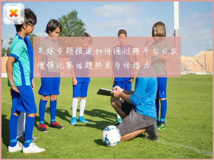 足球专题报道如何通过跨平台分发增强比赛话题热度与传播力